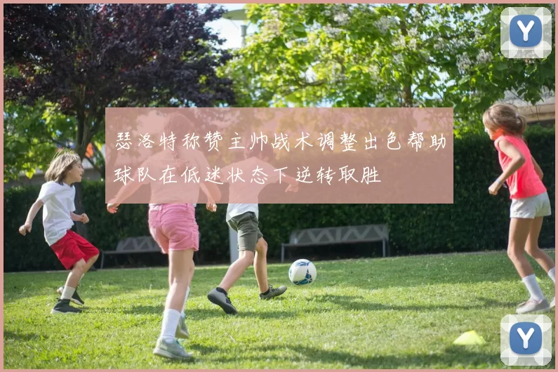 瑟洛特称赞主帅战术调整出色帮助球队在低迷状态下逆转取胜