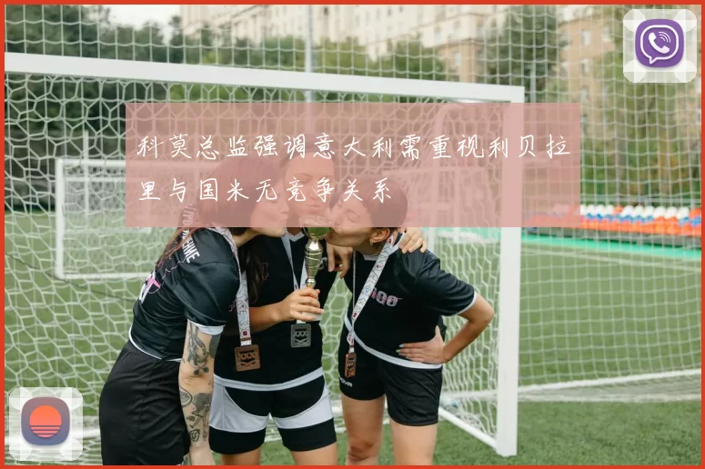 科莫总监强调意大利需重视利贝拉里与国米无竞争关系
